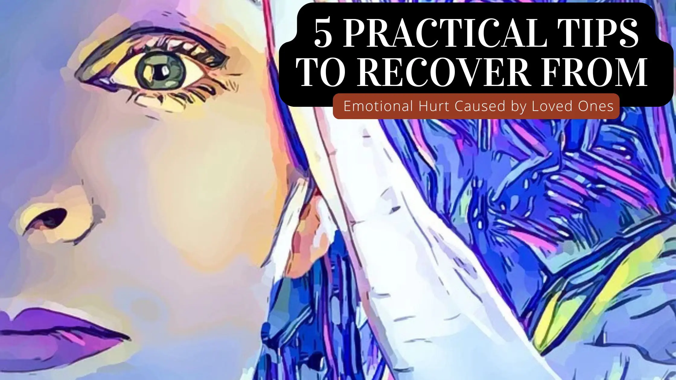 5 Practical Tips to Recover from Emotional Hurt Caused by Loved Ones